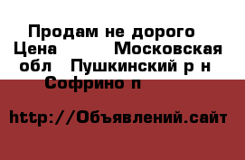 Продам не дорого › Цена ­ 200 - Московская обл., Пушкинский р-н, Софрино п.  »    